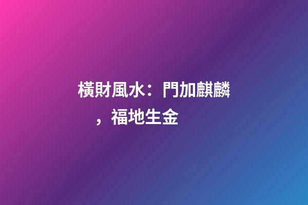 橫財風水：門加麒麟，福地生金